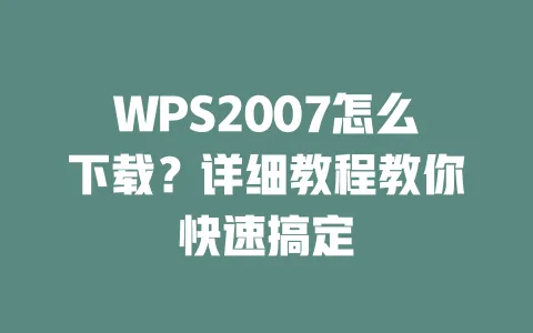 WPS2007怎么下载?详细教程教你快速搞定 一