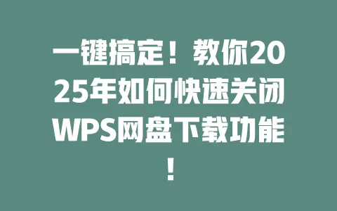 一键搞定!教你2025年如何快速关闭WPS网盘下载功能! 一