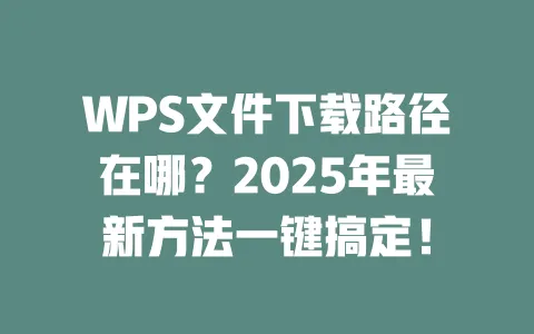 WPS文件下载路径在哪?2025年最新方法一键搞定! 一