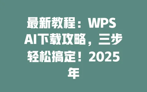 最新教程：WPS AI下载攻略，三步轻松搞定！2025年 一