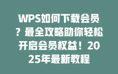WPS如何下载会员?最全攻略助你轻松开启会员权益!2025年最新教程 一