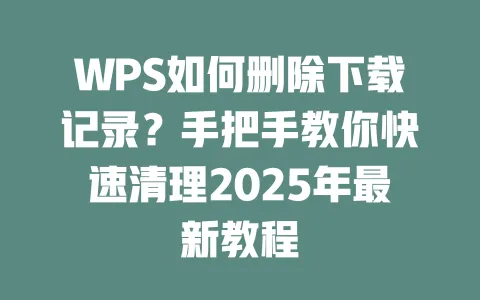 WPS如何删除下载记录?手把手教你快速清理2025年最新教程 一