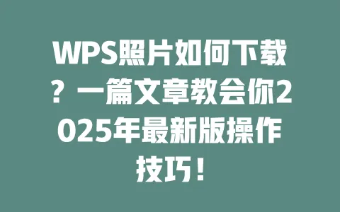 WPS照片如何下载?一篇文章教会你2025年最新版操作技巧! 一