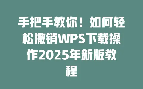 手把手教你!如何轻松撤销WPS下载操作2025年新版教程 一