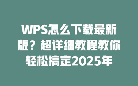 WPS怎么下载最新版?超详细教程教你轻松搞定2025年 一