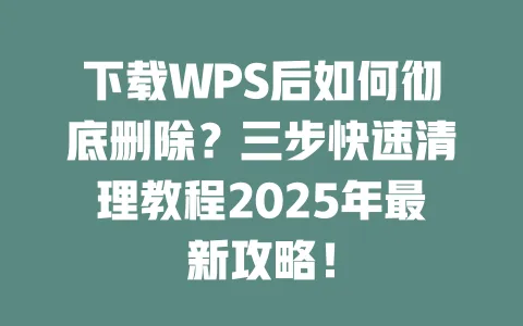 下载WPS后如何彻底删除?三步快速清理教程2025年最新攻略! 一