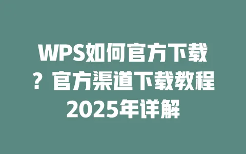 WPS如何官方下载？官方渠道下载教程2025年详解 一