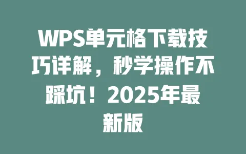 WPS单元格下载技巧详解,秒学操作不踩坑!2025年最新版 一