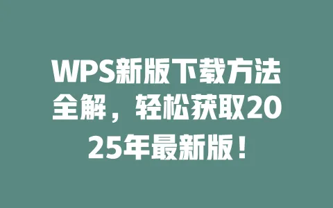 WPS新版下载方法全解,轻松获取2025年最新版! 一
