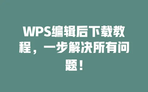 WPS编辑后下载教程,一步解决所有问题! 一