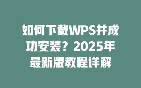 如何下载WPS并成功安装?2025年最新版教程详解 一