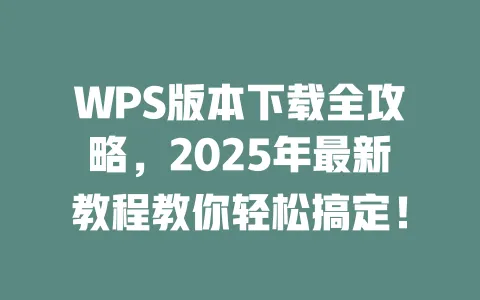 WPS版本下载全攻略，2025年最新教程教你轻松搞定！ 一