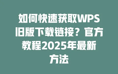 如何快速获取WPS旧版下载链接？官方教程2025年最新方法 一