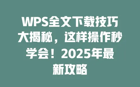 WPS全文下载技巧大揭秘,这样操作秒学会!2025年最新攻略 一