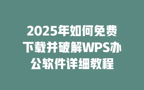 2025年如何免费下载并破解WPS办公软件详细教程 一